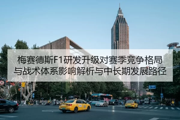 梅赛德斯F1研发升级对赛季竞争格局与战术体系影响解析与中长期发展路径