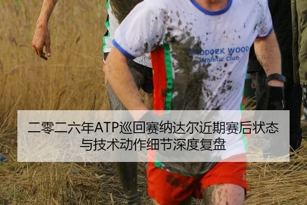 二零二六年ATP巡回赛纳达尔近期赛后状态与技术动作细节深度复盘