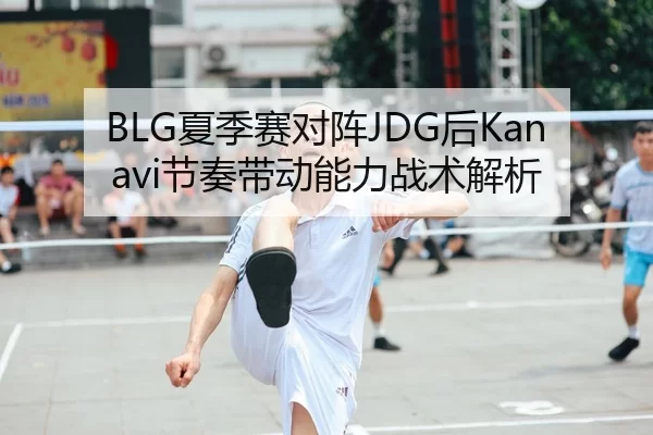 BLG夏季赛对阵JDG后Kanavi节奏带动能力战术解析