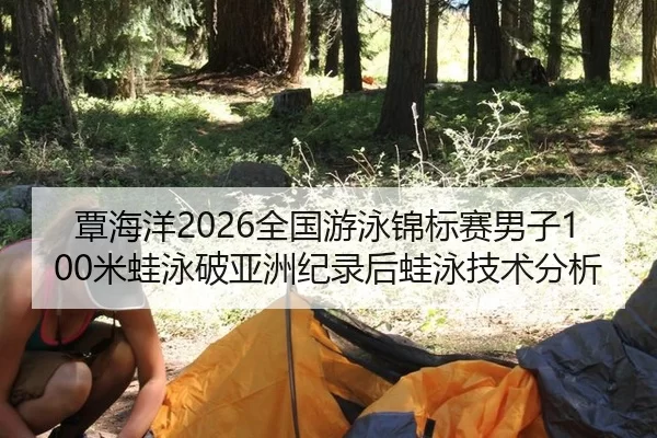 覃海洋2026全国游泳锦标赛男子100米蛙泳破亚洲纪录后蛙泳技术分析